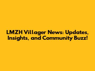 LMZH Villager News: Updates, Insights, and Community Buzz!
