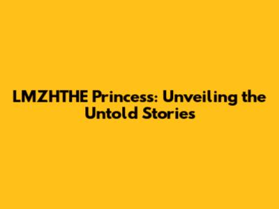 LMZHTHE Princess: Unveiling the Untold Stories