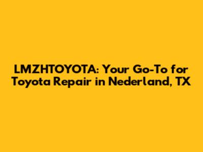LMZHTOYOTA: Your Go-To for Toyota Repair in Nederland, TX