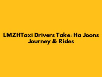 LMZHTaxi Driver's Take: Ha Joon's Journey & Rides