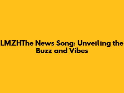 LMZHThe News Song: Unveiling the Buzz and Vibes