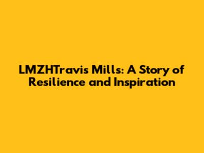 LMZHTravis Mills: A Story of Resilience and Inspiration