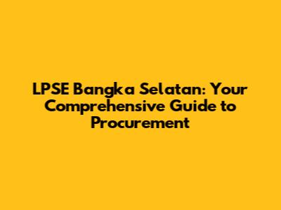 LPSE Bangka Selatan: Your Comprehensive Guide to Procurement