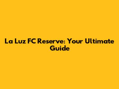 La Luz FC Reserve: Your Ultimate Guide