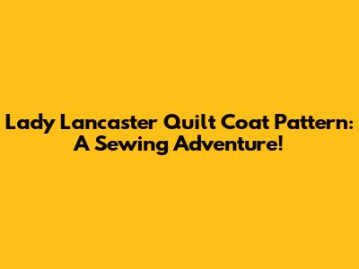 Lady Lancaster Quilt Coat Pattern: A Sewing Adventure!