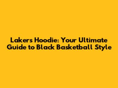 Lakers Hoodie: Your Ultimate Guide to Black Basketball Style