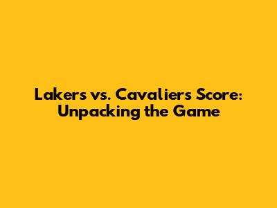 Lakers vs. Cavaliers Score: Unpacking the Game
