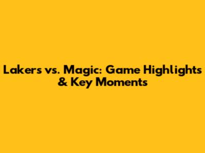 Lakers vs. Magic: Game Highlights & Key Moments