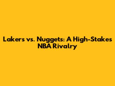 Lakers vs. Nuggets: A High-Stakes NBA Rivalry