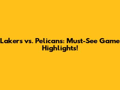 Lakers vs. Pelicans: Must-See Game Highlights!