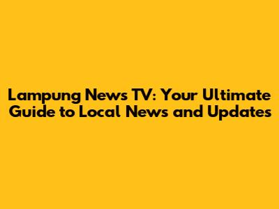 Lampung News TV: Your Ultimate Guide to Local News and Updates