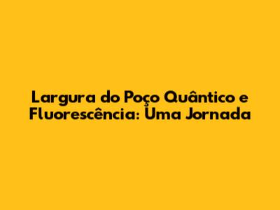 Largura do Poço Quântico e Fluorescência: Uma Jornada