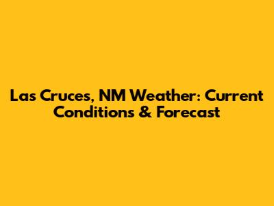 Las Cruces, NM Weather: Current Conditions & Forecast
