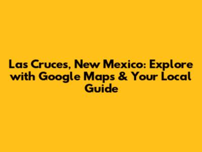 Las Cruces, New Mexico: Explore with Google Maps & Your Local Guide