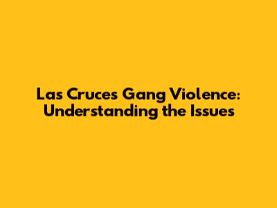 Las Cruces Gang Violence: Understanding the Issues