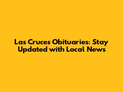 Las Cruces Obituaries: Stay Updated with Local News