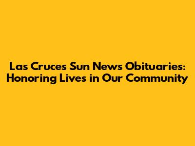 Las Cruces Sun News Obituaries: Honoring Lives in Our Community