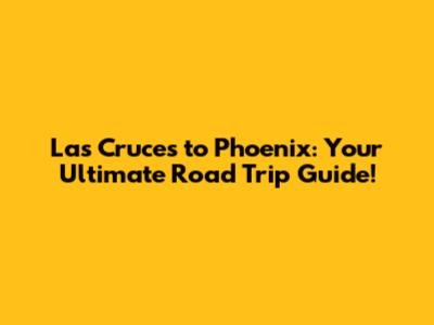 Las Cruces to Phoenix: Your Ultimate Road Trip Guide!
