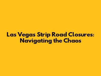 Las Vegas Strip Road Closures: Navigating the Chaos