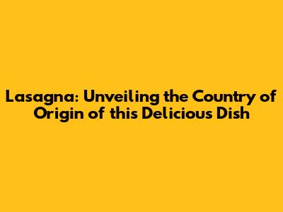 Lasagna: Unveiling the Country of Origin of this Delicious Dish