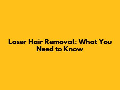 Laser Hair Removal: What You Need to Know