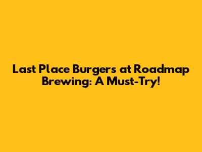 Last Place Burgers at Roadmap Brewing: A Must-Try!