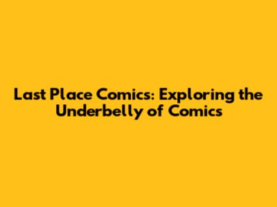 Last Place Comics: Exploring the Underbelly of Comics