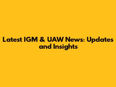 Latest IGM & UAW News: Updates and Insights