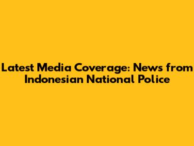 Latest Media Coverage: News from Indonesian National Police