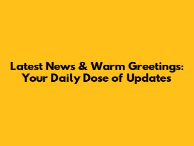 Latest News & Warm Greetings: Your Daily Dose of Updates
