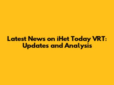 Latest News on iHet Today VRT: Updates and Analysis