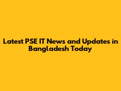 Latest PSE IT News and Updates in Bangladesh Today
