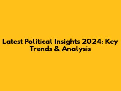 Latest Political Insights 2024: Key Trends & Analysis