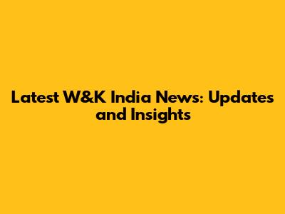 Latest W&K India News: Updates and Insights