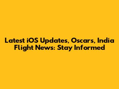 Latest iOS Updates, Oscars, India Flight News: Stay Informed