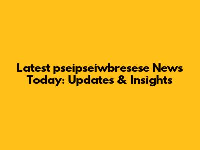 Latest pseipseiwbresese News Today: Updates & Insights