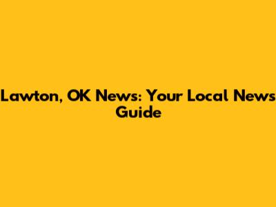 Lawton, OK News: Your Local News Guide