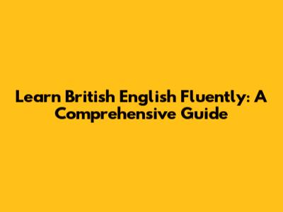 Learn British English Fluently: A Comprehensive Guide