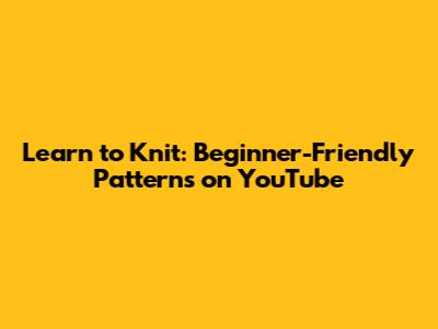 Learn to Knit: Beginner-Friendly Patterns on YouTube