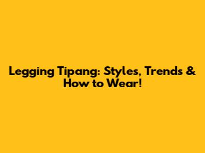Legging Tipang: Styles, Trends & How to Wear!