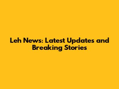 Leh News: Latest Updates and Breaking Stories