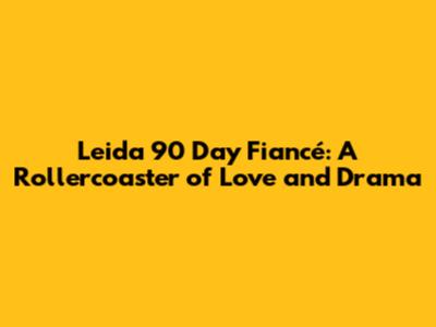 Leida 90 Day Fiancé: A Rollercoaster of Love and Drama