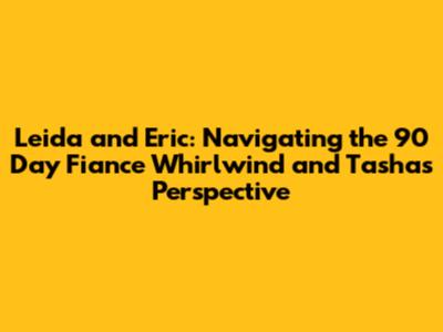 Leida and Eric: Navigating the 90 Day Fiance Whirlwind and Tasha's Perspective