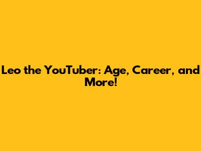 Leo the YouTuber: Age, Career, and More!