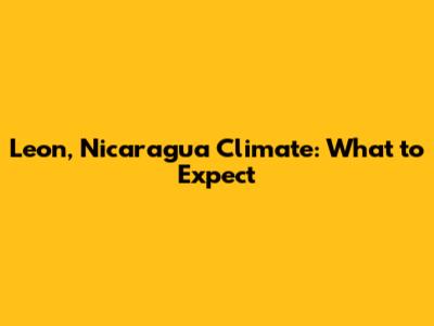 Leon, Nicaragua Climate: What to Expect