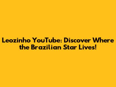 Leozinho YouTube: Discover Where the Brazilian Star Lives!
