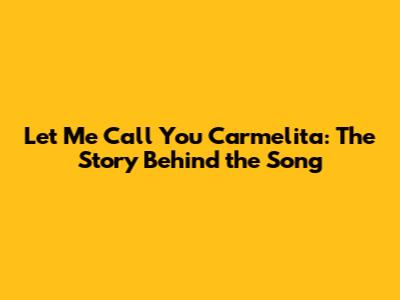 Let Me Call You Carmelita: The Story Behind the Song