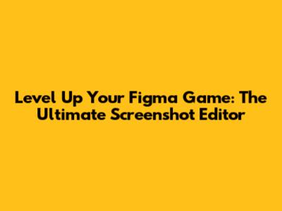 Level Up Your Figma Game: The Ultimate Screenshot Editor