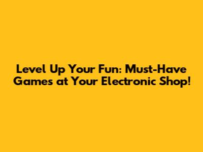 Level Up Your Fun: Must-Have Games at Your Electronic Shop!