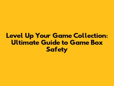 Level Up Your Game Collection: Ultimate Guide to Game Box Safety